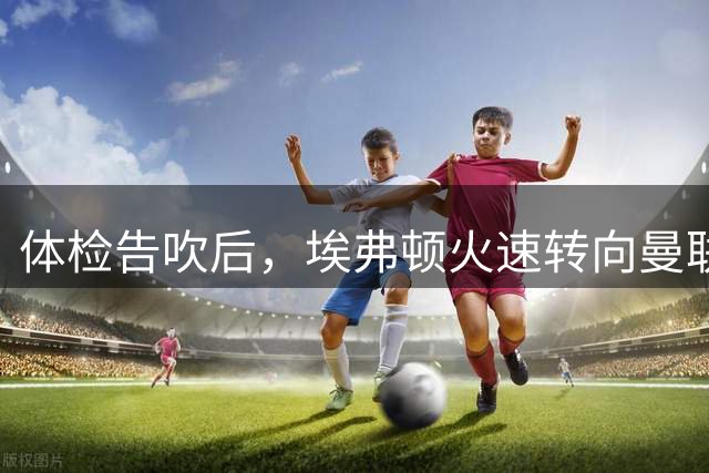 体检告吹后，埃弗顿火速转向曼联弃将
