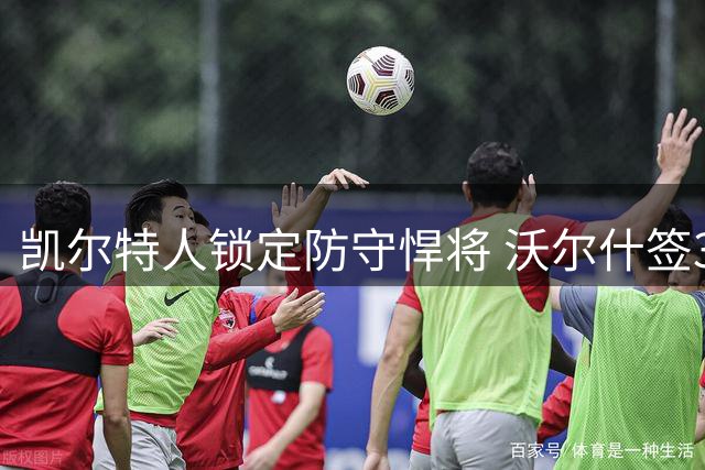 凯尔特人锁定防守悍将 沃尔什签3年1600万保障合约