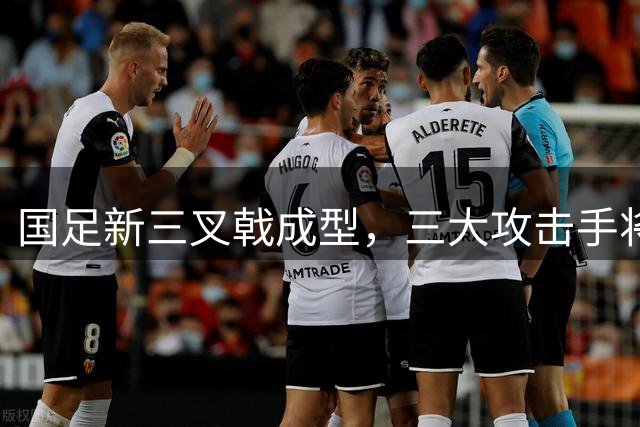 国足新三叉戟成型，三大攻击手将扛起世界杯冲击重任