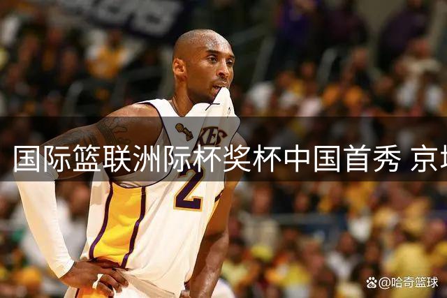 国际篮联洲际杯奖杯中国首秀 京城上演篮球文化盛宴