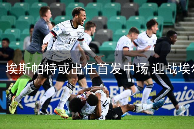 埃斯帕特或出任首发中场 迎战埃尔切
