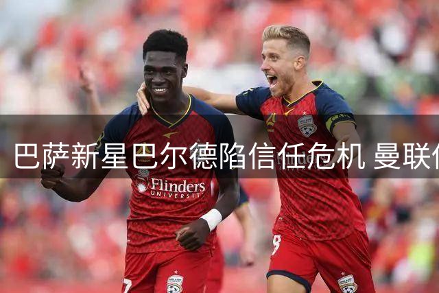 巴萨新星巴尔德陷信任危机 曼联伺机4000万欧求购