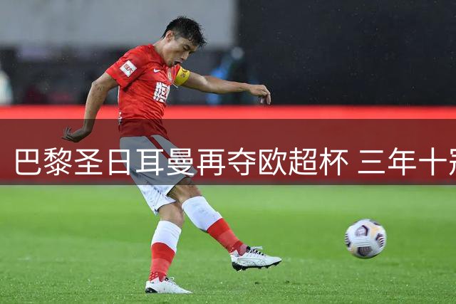 巴黎圣日耳曼再夺欧超杯 三年十冠显王者风范