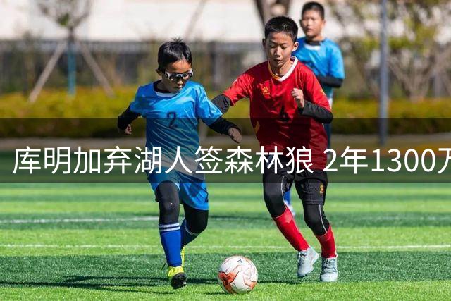 库明加弃湖人签森林狼 2年1300万加盟