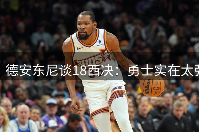 德安东尼谈18西决：勇士实在太强 当时认为战胜他们就能夺冠