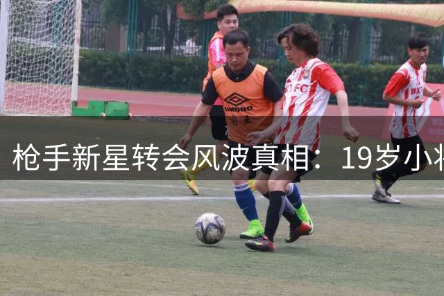 枪手新星转会风波真相：19岁小将留队成定局
