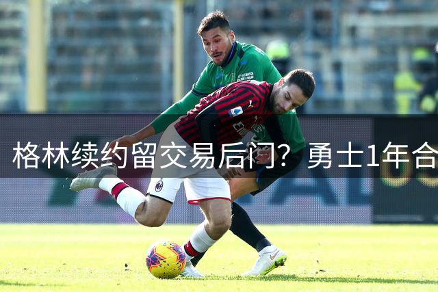 格林续约留交易后门？勇士1年合约暗藏玄机