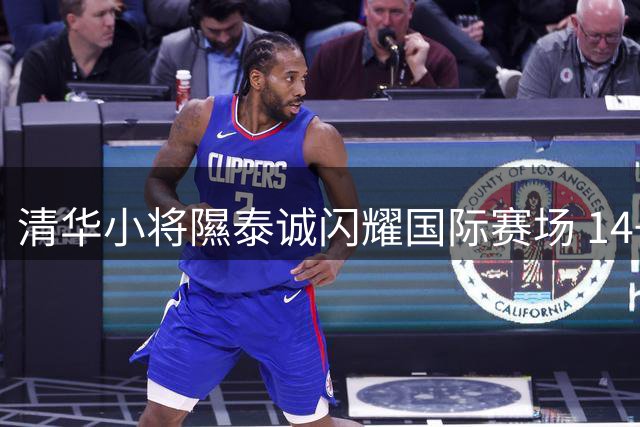 清华小将隰泰诚闪耀国际赛场 14+8+2全能表现助球队力克悉尼大学