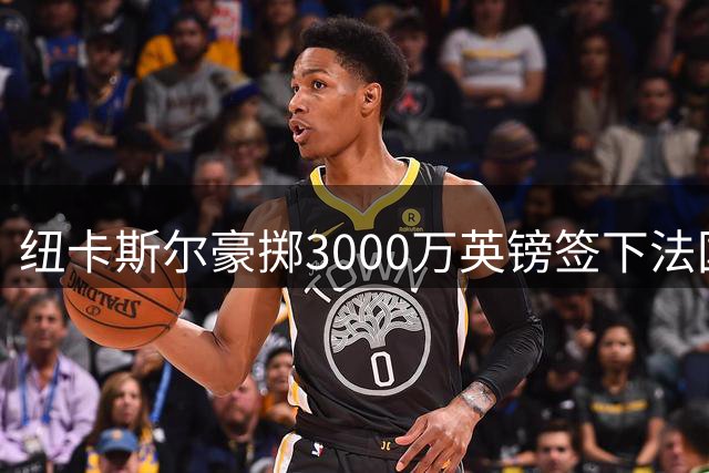 纽卡斯尔豪掷3000万英镑签下法国新星班巴 今日完成体检