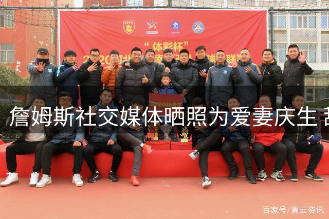 詹姆斯社交媒体晒照为爱妻庆生 甜蜜表白"我的女王