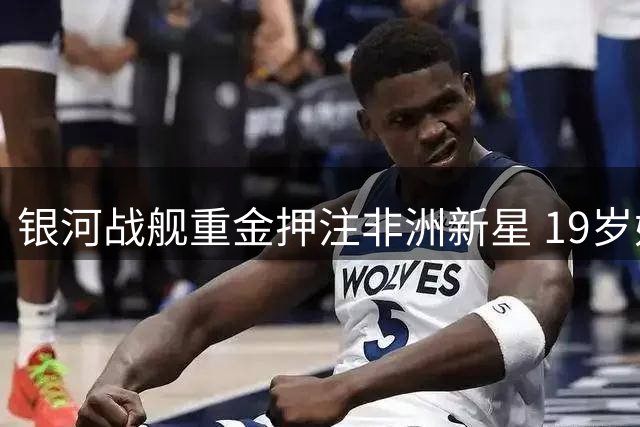 银河战舰重金押注非洲新星 19岁妖锋能否填补皇马右路短板