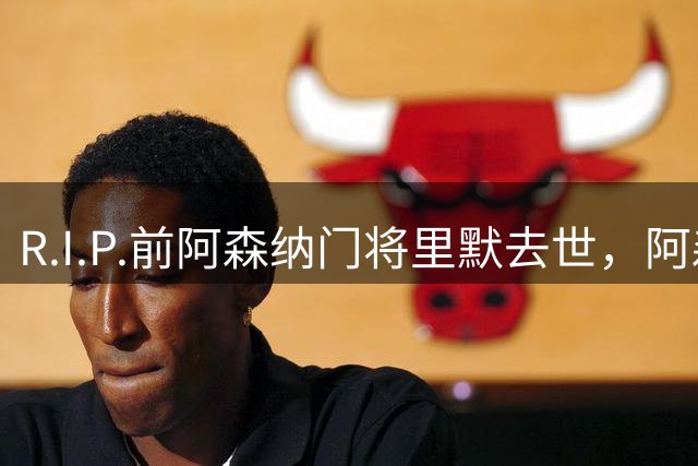 R.I.P.前阿森纳门将里默去世，阿森纳官方社媒发文致哀