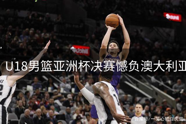 U18男篮亚洲杯决赛憾负澳大利亚 五点关键因素值得总结